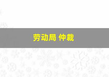 劳动局 仲裁